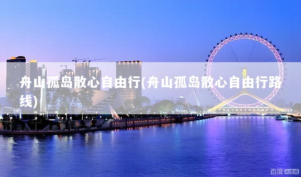 舟山孤岛散心自由行(舟山孤岛散心自由行路线)