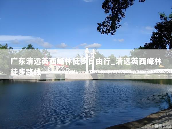 广东清远英西峰林徒步自由行_清远英西峰林徒步路线