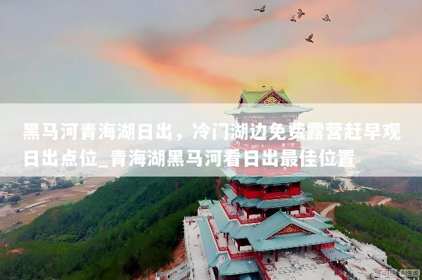 黑马河青海湖日出，冷门湖边免费露营赶早观日出点位_青海湖黑马河看日出最佳位置