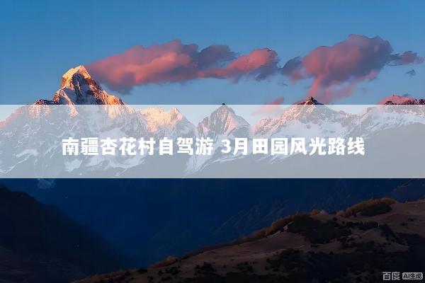 南疆杏花村自驾游 3月田园风光路线