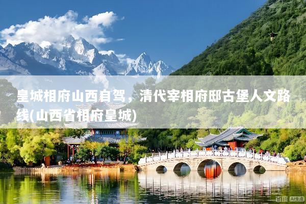 皇城相府山西自驾，清代宰相府邸古堡人文路线(山西省相府皇城)