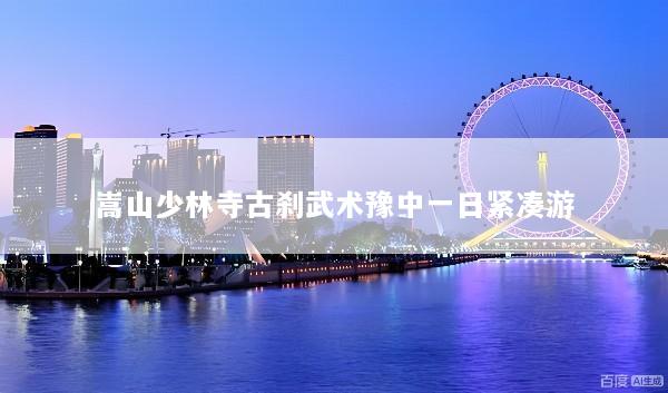 嵩山少林寺古刹武术豫中一日紧凑游