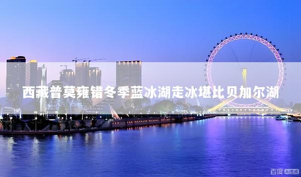 西藏普莫雍错冬季蓝冰湖走冰堪比贝加尔湖