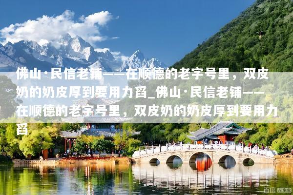 佛山·民信老铺——在顺德的老字号里，双皮奶的奶皮厚到要用力舀_佛山·民信老铺——在顺德的老字号里，双皮奶的奶皮厚到要用力舀