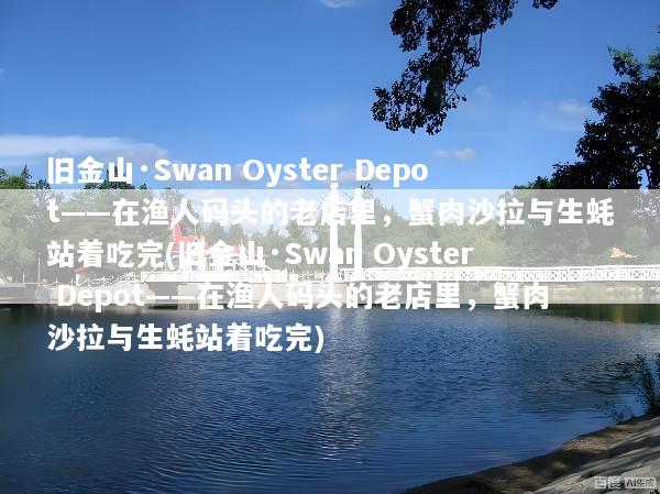 旧金山·Swan Oyster Depot——在渔人码头的老店里，蟹肉沙拉与生蚝站着吃完(旧金山·Swan Oyster Depot——在渔人码头的老店里，蟹肉沙拉与生蚝站着吃完)