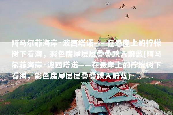 阿马尔菲海岸·波西塔诺——在悬崖上的柠檬树下看海，彩色房屋层层叠叠跌入蔚蓝(阿马尔菲海岸·波西塔诺——在悬崖上的柠檬树下看海，彩色房屋层层叠叠跌入蔚蓝)