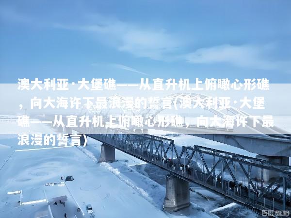 澳大利亚·大堡礁——从直升机上俯瞰心形礁，向大海许下最浪漫的誓言(澳大利亚·大堡礁——从直升机上俯瞰心形礁，向大海许下最浪漫的誓言)