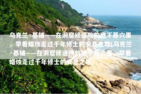 乌克兰·基辅——在洞窟修道院的地下墓穴里，举着蜡烛走过千年修士的安息之地(乌克兰·基辅——在洞窟修道院的地下墓穴里，举着蜡烛走过千年修士的安息之地)