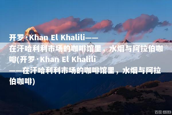 开罗·Khan El Khalili——在汗哈利利市场的咖啡馆里，水烟与阿拉伯咖啡(开罗·Khan El Khalili——在汗哈利利市场的咖啡馆里，水烟与阿拉伯咖啡)