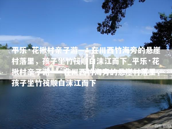 平乐·花揪村亲子游——在川西竹海旁的悬崖村落里，孩子坐竹筏顺白沫江而下_平乐·花揪村亲子游——在川西竹海旁的悬崖村落里，孩子坐竹筏顺白沫江而下