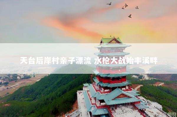 天台后岸村亲子漂流 水枪大战始丰溪畔