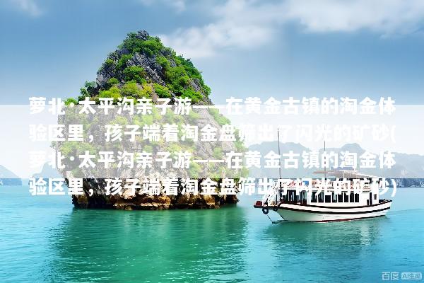萝北·太平沟亲子游——在黄金古镇的淘金体验区里，孩子端着淘金盘筛出了闪光的矿砂(萝北·太平沟亲子游——在黄金古镇的淘金体验区里，孩子端着淘金盘筛出了闪光的矿砂)