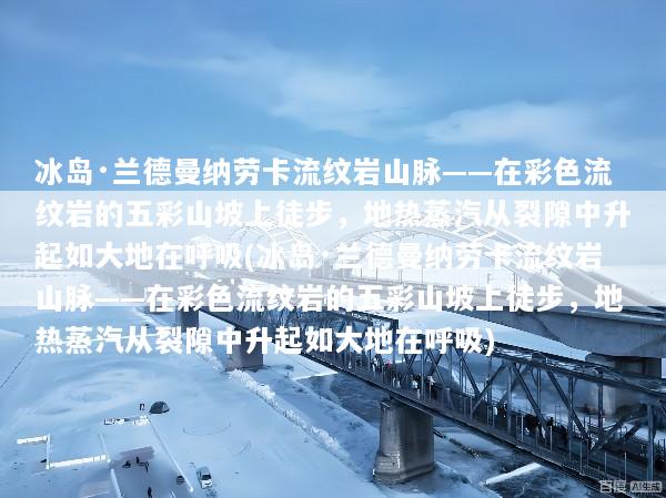 冰岛·兰德曼纳劳卡流纹岩山脉——在彩色流纹岩的五彩山坡上徒步，地热蒸汽从裂隙中升起如大地在呼吸(冰岛·兰德曼纳劳卡流纹岩山脉——在彩色流纹岩的五彩山坡上徒步，地热蒸汽从裂隙中升起如大地在呼吸)