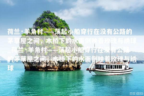荷兰·羊角村——荡起小船穿行在没有公路的茅草屋之间，木桥下的水面倒映着玫瑰与绣球_荷兰·羊角村——荡起小船穿行在没有公路的茅草屋之间，木桥下的水面倒映着玫瑰与绣球