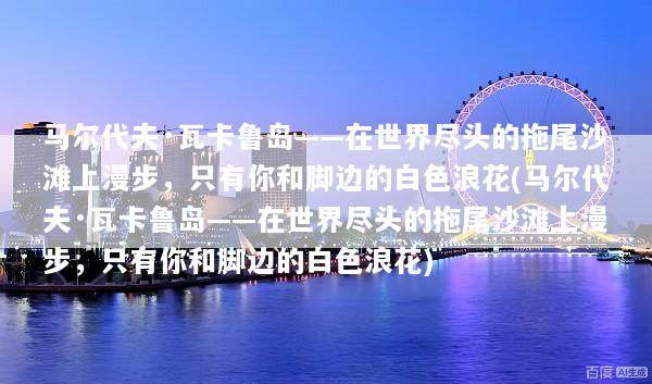 马尔代夫·瓦卡鲁岛——在世界尽头的拖尾沙滩上漫步，只有你和脚边的白色浪花(马尔代夫·瓦卡鲁岛——在世界尽头的拖尾沙滩上漫步，只有你和脚边的白色浪花)