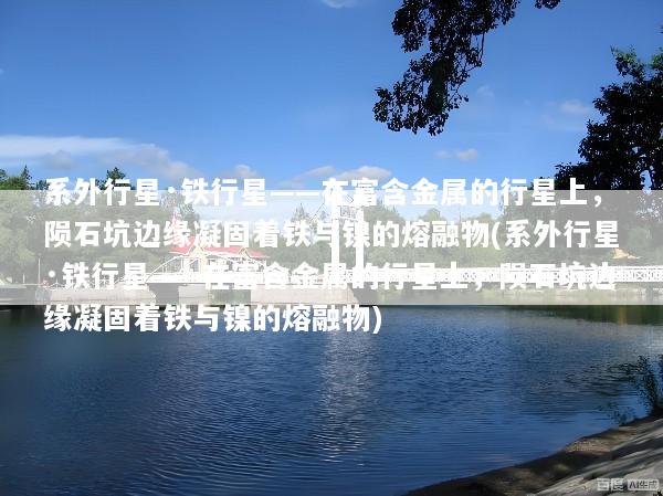 系外行星·铁行星——在富含金属的行星上，陨石坑边缘凝固着铁与镍的熔融物(系外行星·铁行星——在富含金属的行星上，陨石坑边缘凝固着铁与镍的熔融物)