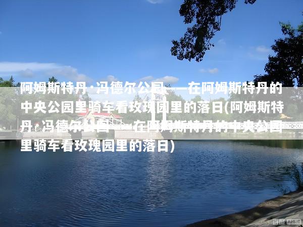 阿姆斯特丹·冯德尔公园——在阿姆斯特丹的中央公园里骑车看玫瑰园里的落日(阿姆斯特丹·冯德尔公园——在阿姆斯特丹的中央公园里骑车看玫瑰园里的落日)