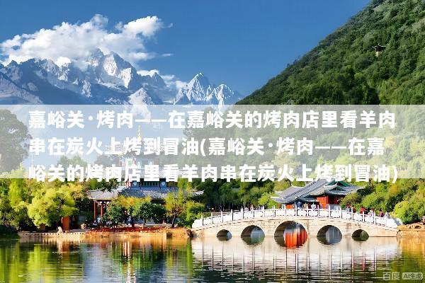 嘉峪关·烤肉——在嘉峪关的烤肉店里看羊肉串在炭火上烤到冒油(嘉峪关·烤肉——在嘉峪关的烤肉店里看羊肉串在炭火上烤到冒油)