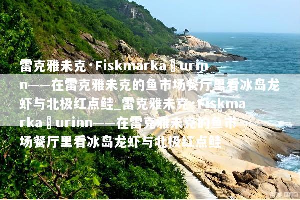 雷克雅未克·Fiskmarkaðurinn——在雷克雅未克的鱼市场餐厅里看冰岛龙虾与北极红点鲑_雷克雅未克·Fiskmarkaðurinn——在雷克雅未克的鱼市场餐厅里看冰岛龙虾与北极红点鲑