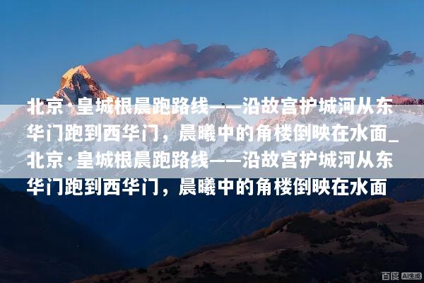 北京·皇城根晨跑路线——沿故宫护城河从东华门跑到西华门，晨曦中的角楼倒映在水面_北京·皇城根晨跑路线——沿故宫护城河从东华门跑到西华门，晨曦中的角楼倒映在水面