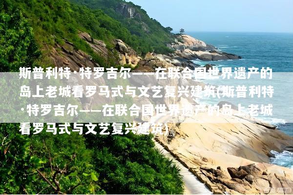斯普利特·特罗吉尔——在联合国世界遗产的岛上老城看罗马式与文艺复兴建筑(斯普利特·特罗吉尔——在联合国世界遗产的岛上老城看罗马式与文艺复兴建筑)
