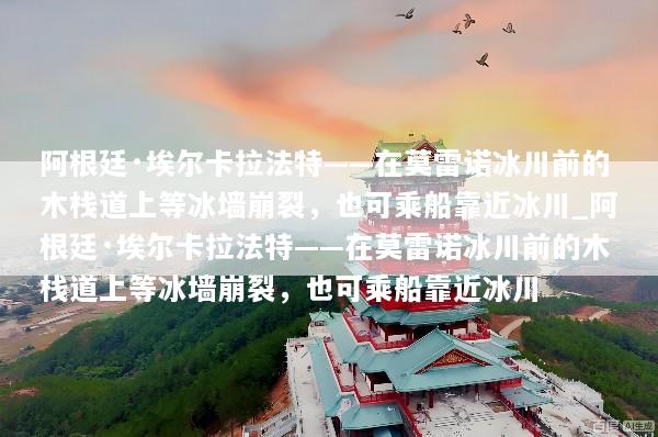 阿根廷·埃尔卡拉法特——在莫雷诺冰川前的木栈道上等冰墙崩裂，也可乘船靠近冰川_阿根廷·埃尔卡拉法特——在莫雷诺冰川前的木栈道上等冰墙崩裂，也可乘船靠近冰川