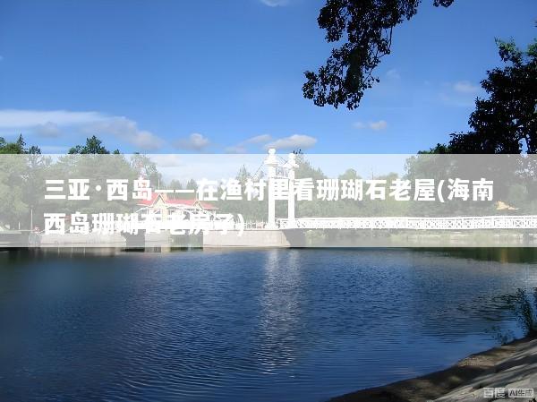 三亚·西岛——在渔村里看珊瑚石老屋(海南西岛珊瑚石老房子)