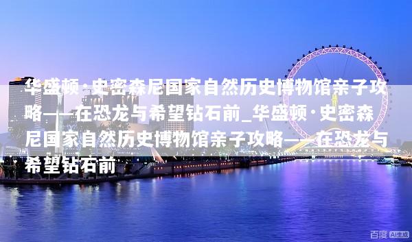 华盛顿·史密森尼国家自然历史博物馆亲子攻略——在恐龙与希望钻石前_华盛顿·史密森尼国家自然历史博物馆亲子攻略——在恐龙与希望钻石前