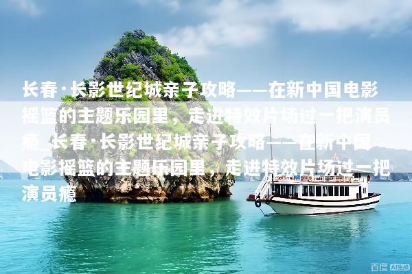 长春·长影世纪城亲子攻略——在新中国电影摇篮的主题乐园里，走进特效片场过一把演员瘾_长春·长影世纪城亲子攻略——在新中国电影摇篮的主题乐园里，走进特效片场过一把演员瘾