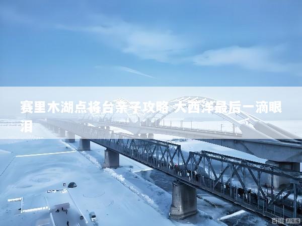 赛里木湖点将台亲子攻略 大西洋最后一滴眼泪