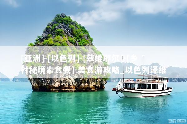 [亚洲]-[以色列]-[兹维耶尔]-[乡村秘境素食餐]-美食游攻略_以色列泽维