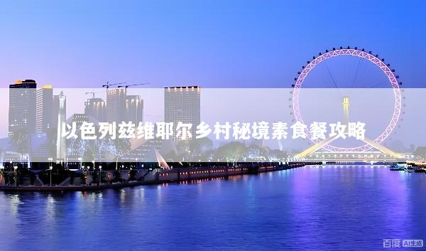 以色列兹维耶尔乡村秘境素食餐攻略