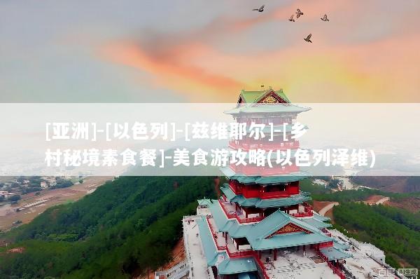 [亚洲]-[以色列]-[兹维耶尔]-[乡村秘境素食餐]-美食游攻略(以色列泽维)