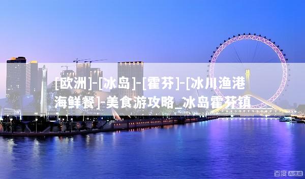 [欧洲]-[冰岛]-[霍芬]-[冰川渔港海鲜餐]-美食游攻略_冰岛霍芬镇
