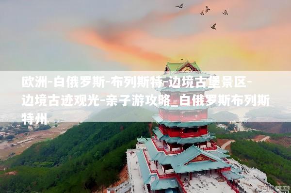 欧洲-白俄罗斯-布列斯特-边境古堡景区-边境古迹观光-亲子游攻略_白俄罗斯布列斯特州